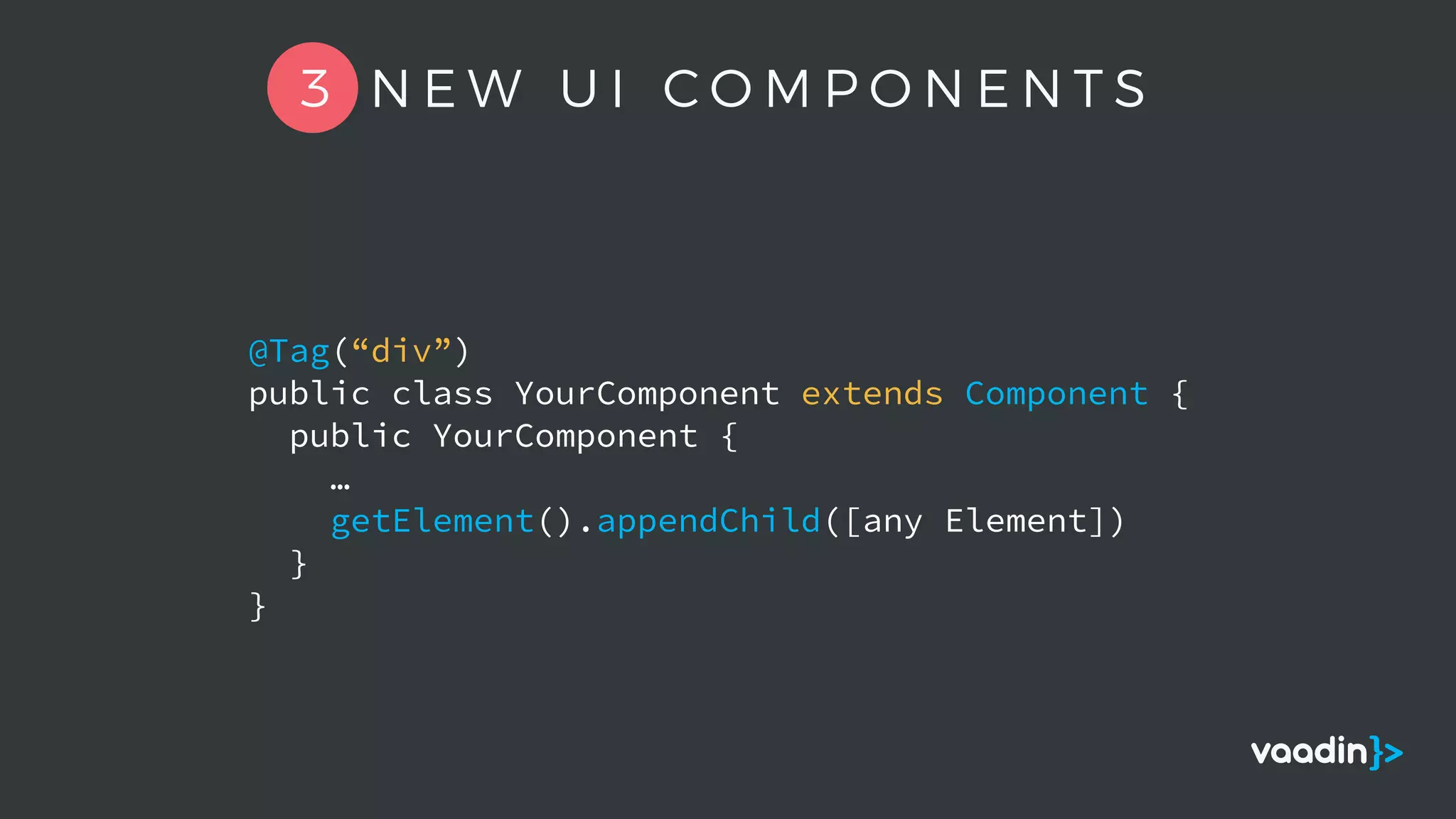 @Tag(“div”)
public class YourComponent extends Component {
public YourComponent {
…
getElement().appendChild([any Element])
}
}
3 N E W U I C O M P O N E N T S
 