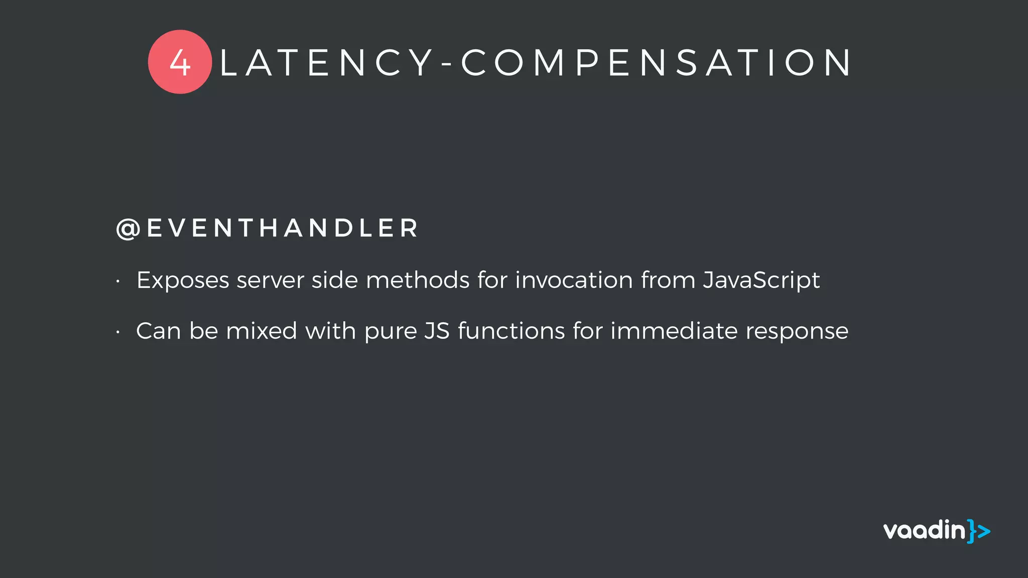 @ E V E N T H A N D L E R
• Exposes server side methods for invocation from JavaScript
• Can be mixed with pure JS functions for immediate response
4 L AT E N C Y - C O M P E N S AT I O N
 