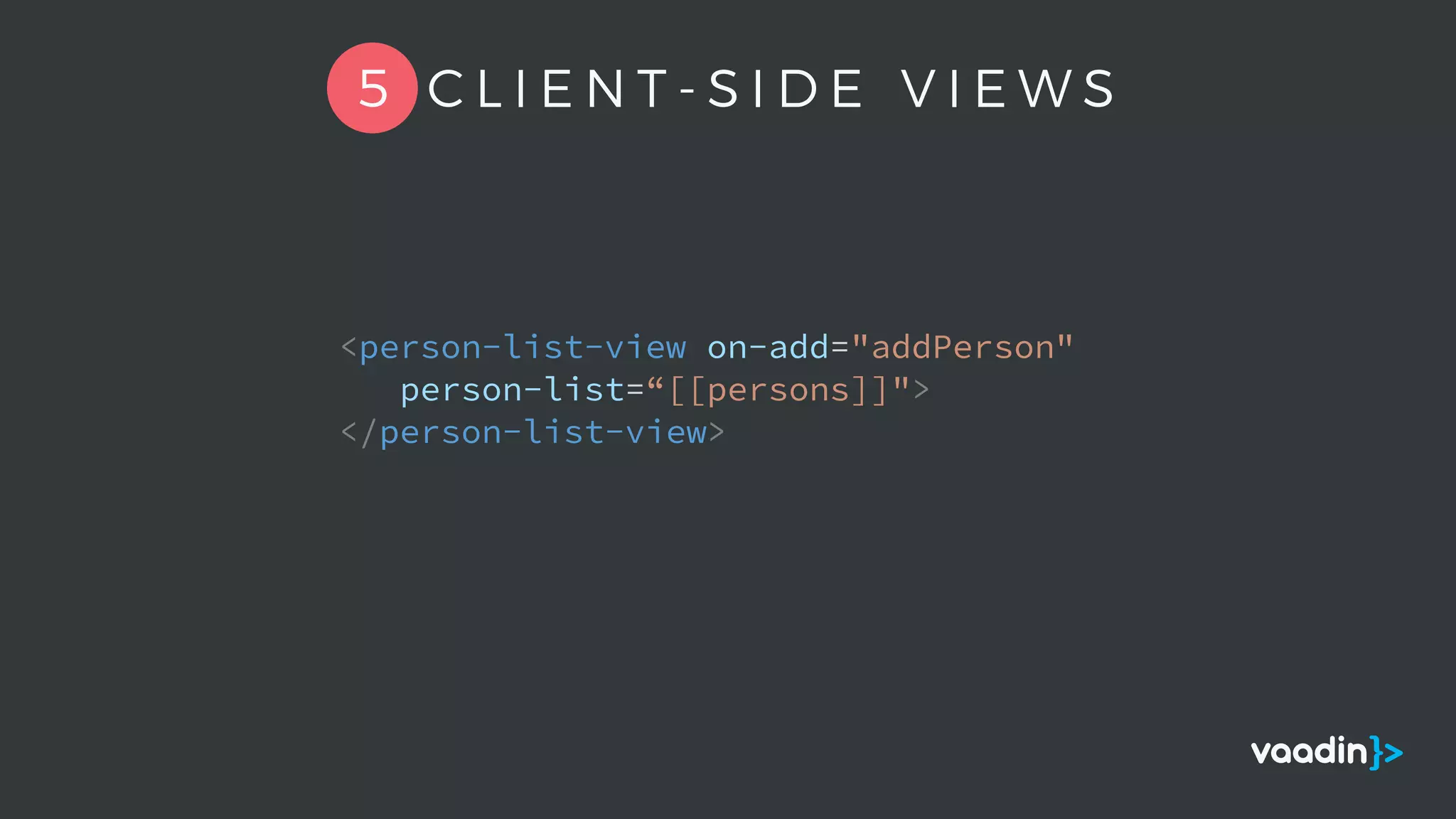 <person-list-view on-add="addPerson"
person-list=“[[persons]]">
</person-list-view>
5 C L I E N T - S I D E V I E W S
 