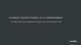 A L M O S T E V E R Y T H I N G I S A C O M P O N E N T
• Components are abstraction layer over the element API
 