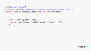 @Tag("paper-input")
@HtmlImport("bower_components/paper-input/paper-input.html")
public class PaperInputComponent extends Component {
public String getValue() {
return getElement().getProperty("value", "");
}
 