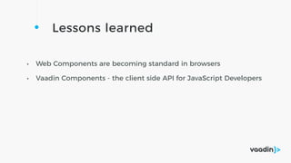 Lessons learned
• Web Components are becoming standard in browsers
• Vaadin Components - the client side API for JavaScript Developers
 