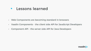 Lessons learned
• Web Components are becoming standard in browsers
• Vaadin Components - the client side API for JavaScript Developers
• Component API - the server side API for Java Developers
 