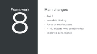 Framework
8
Vaadin Elements
• Web Components 
A new, major standard to create
components for the Web 
“Custom tags for HTML”
• Vaadin Elements 
High-quality UI components for
users of client-side frameworks
such as Angular, ionic …
• A new generation of UI
components to be used also with
future versions of the Vaadin
server-side framework
Main changes
• Java 8
• New data binding
• Focus on new browsers
• HTML imports (Web components)
• Improved performance
 