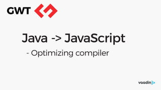 Java -> JavaScript
- Optimizing compiler
GWT
 