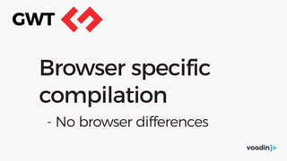Browser specific
compilation
- No browser differences
GWT
 