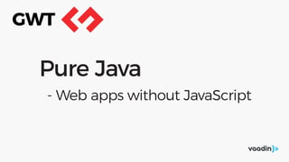Pure Java
- Web apps without JavaScript
GWT
 