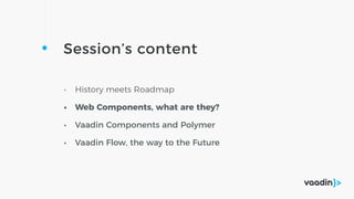Session’s content
• History meets Roadmap
• Web Components, what are they?
• Vaadin Components and Polymer
• Vaadin Flow, the way to the Future
 
