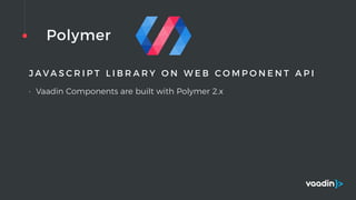 Polymer
J A V A S C R I P T L I B R A R Y O N W E B C O M P O N E N T A P I
• Vaadin Components are built with Polymer 2.x
 