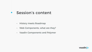 Session’s content
• History meets Roadmap
• Web Components, what are they?
• Vaadin Components and Polymer
 