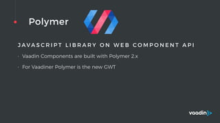 Polymer
J A V A S C R I P T L I B R A R Y O N W E B C O M P O N E N T A P I
• Vaadin Components are built with Polymer 2.x
• For Vaadiner Polymer is the new GWT
 