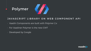 Polymer
J A V A S C R I P T L I B R A R Y O N W E B C O M P O N E N T A P I
• Vaadin Components are built with Polymer 2.x
• For Vaadiner Polymer is the new GWT
• Developed by Google
 