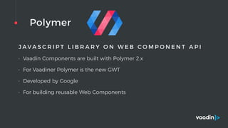 Polymer
J A V A S C R I P T L I B R A R Y O N W E B C O M P O N E N T A P I
• Vaadin Components are built with Polymer 2.x
• For Vaadiner Polymer is the new GWT
• Developed by Google
• For building reusable Web Components
 