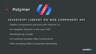 Polymer
J A V A S C R I P T L I B R A R Y O N W E B C O M P O N E N T A P I
• Vaadin Components are built with Polymer 2.x
• For Vaadiner Polymer is the new GWT
• Developed by Google
• For building reusable Web Components
• With emerging Web Component Standards
 