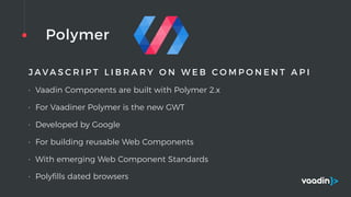 Polymer
J A V A S C R I P T L I B R A R Y O N W E B C O M P O N E N T A P I
• Vaadin Components are built with Polymer 2.x
• For Vaadiner Polymer is the new GWT
• Developed by Google
• For building reusable Web Components
• With emerging Web Component Standards
• Polyﬁlls dated browsers
 