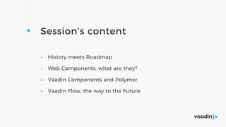 Session’s content
• History meets Roadmap
• Web Components, what are they?
• Vaadin Components and Polymer
• Vaadin Flow, the way to the Future
 