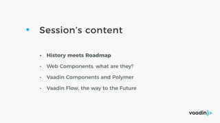 Session’s content
• History meets Roadmap
• Web Components, what are they?
• Vaadin Components and Polymer
• Vaadin Flow, the way to the Future
 