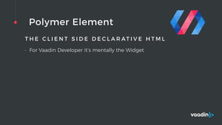 Polymer Element
T H E C L I E N T S I D E D E C L A R AT I V E H T M L
• For Vaadin Developer it’s mentally the Widget
 