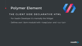 Polymer Element
T H E C L I E N T S I D E D E C L A R AT I V E H T M L
• For Vaadin Developer it’s mentally the Widget
• Deﬁnes own “dom-module”with <template> and <script>
 