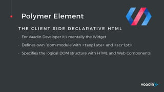 Polymer Element
T H E C L I E N T S I D E D E C L A R AT I V E H T M L
• For Vaadin Developer it’s mentally the Widget
• Deﬁnes own “dom-module”with <template> and <script>
• Speciﬁes the logical DOM structure with HTML and Web Components
 
