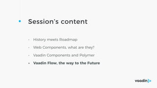Session’s content
• History meets Roadmap
• Web Components, what are they?
• Vaadin Components and Polymer
• Vaadin Flow, the way to the Future
 