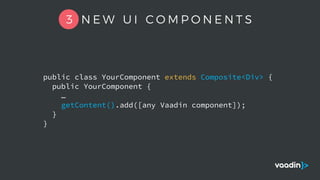 public class YourComponent extends Composite<Div> {
public YourComponent {
…
getContent().add([any Vaadin component]);
}
}
3 N E W U I C O M P O N E N T S
 