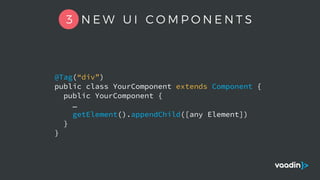 @Tag(“div”)
public class YourComponent extends Component {
public YourComponent {
…
getElement().appendChild([any Element])
}
}
3 N E W U I C O M P O N E N T S
 