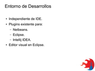 Entorno de Desarrollos
●

Independiente de IDE.

●

Plugins existente para:
–
–

Eclipse.

–
●

Netbeans.
Intellij IDEA.

Editor visual en Eclipse.

 