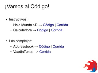 ¡Vamos al Código!
●

Instructivos:
–
–

●

Hola Mundo :-D → Código | Corrida
Calculadora → Código | Corrida

Los complejos:
–

Addressbook → Código | Corrida

–

VaadinTunes - > Corrida

 