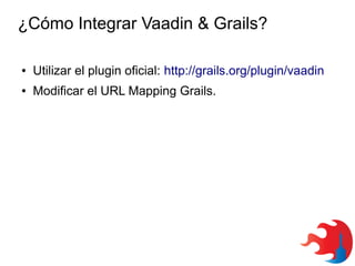 ¿Cómo Integrar Vaadin & Grails?
●

Utilizar el plugin oficial: http://grails.org/plugin/vaadin

●

Modificar el URL Mapping Grails.

 