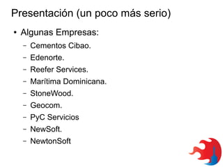 Presentación (un poco más serio)
●

Algunas Empresas:
–

Cementos Cibao.

–

Edenorte.

–

Reefer Services.

–

Marítima Dominicana.

–

StoneWood.

–

Geocom.

–

PyC Servicios

–

NewSoft.

–

NewtonSoft

 