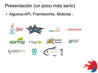 Presentación (un poco más serio)
●

Algunos API, Frameworks, Motores :

 