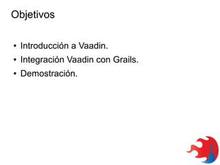 Objetivos
●

Introducción a Vaadin.

●

Integración Vaadin con Grails.

●

Demostración.

 