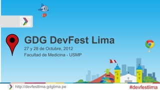 GDG DevFest Lima
27 y 28 de Octubre, 2012
Facultad de Medicina - USMP
#devfestlimahttp://devfestlima.gdglima.pe
 