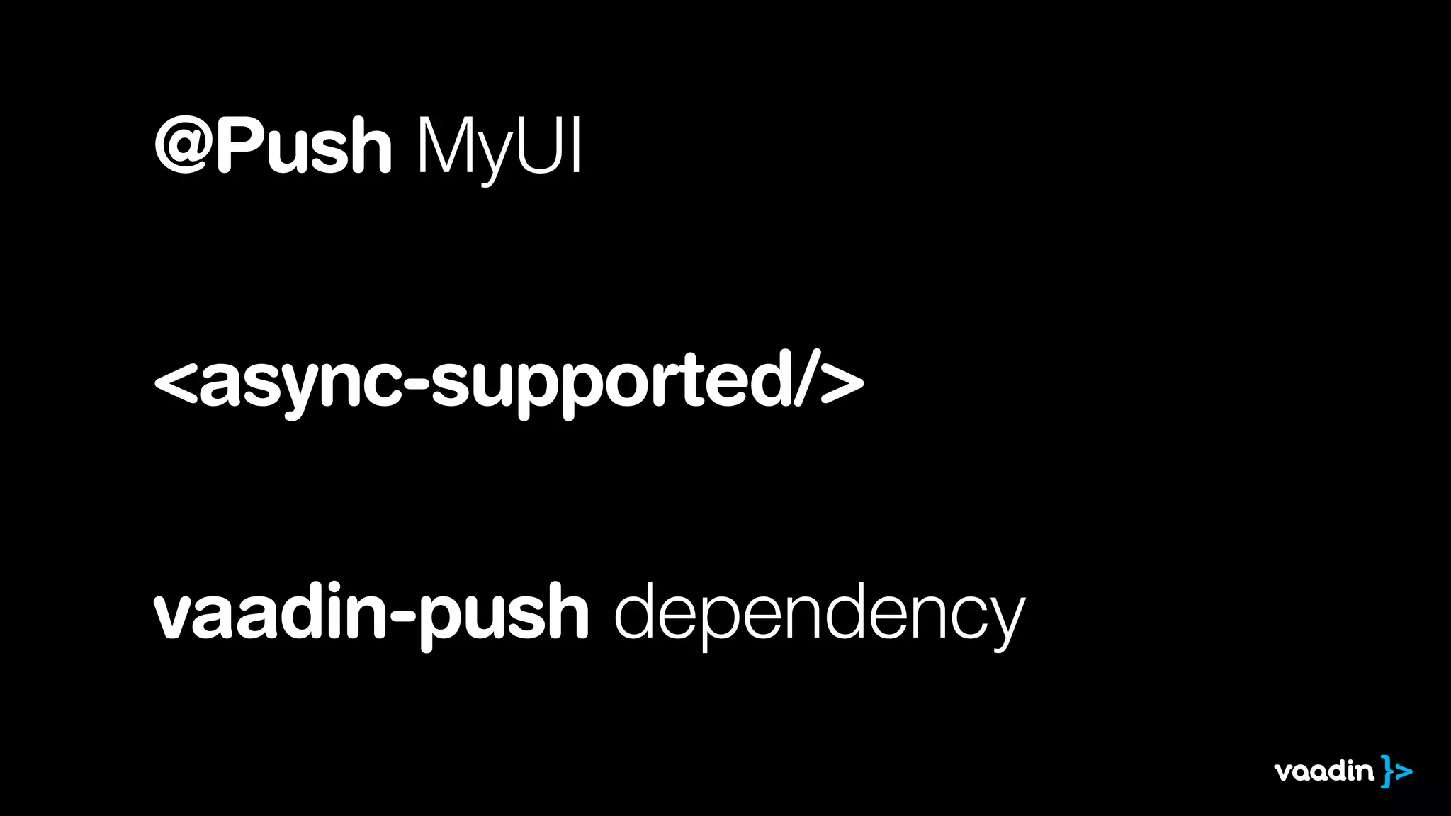 @Push MyUI
!
!

<async-supported/>
!
!

vaadin-push dependency

 