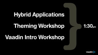 Hybrid Applications
!

Theming Workshop

!

Vaadin Intro Workshop

1:30pm

 