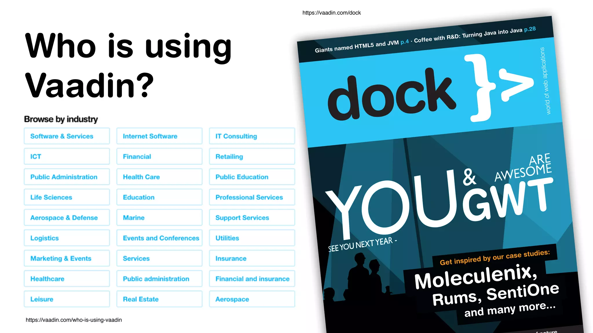 Who is using
Vaadin?
worldofwebapplications
Giants named HTML5 and JVM p.4 · Coffee with R&D: Turning Java into Java p.28
Moleculenix,
Rums, SentiOne
and many more...
https://vaadin.com/who-is-using-vaadin
https://vaadin.com/dock
 