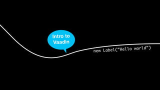 Intro to
Vaadin
new Label(“Hello world”)
 
