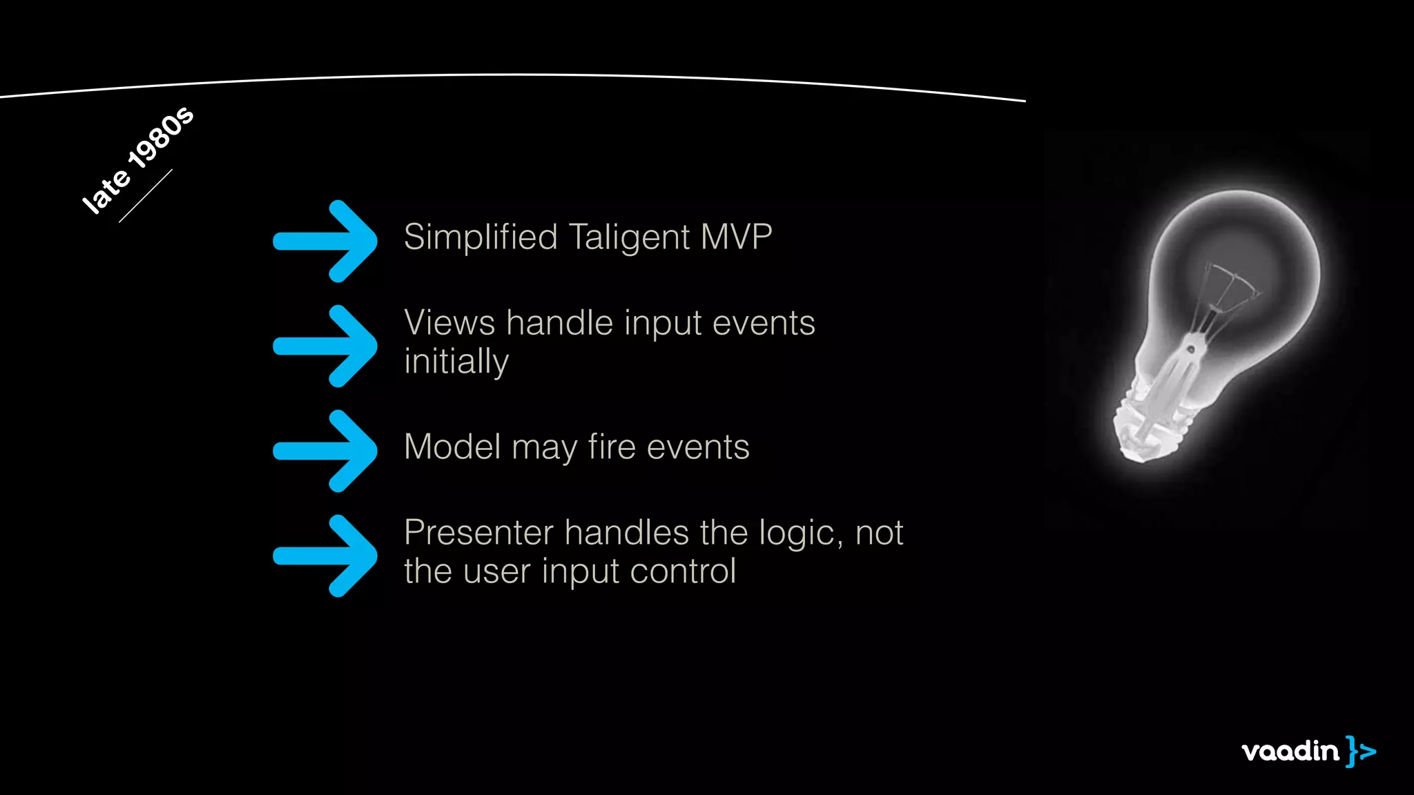 late 1980s 
Simplified Taligent MVP 
Views handle input events 
initially 
Model may fire events 
Presenter handles the logic, not 
the user input control 
 