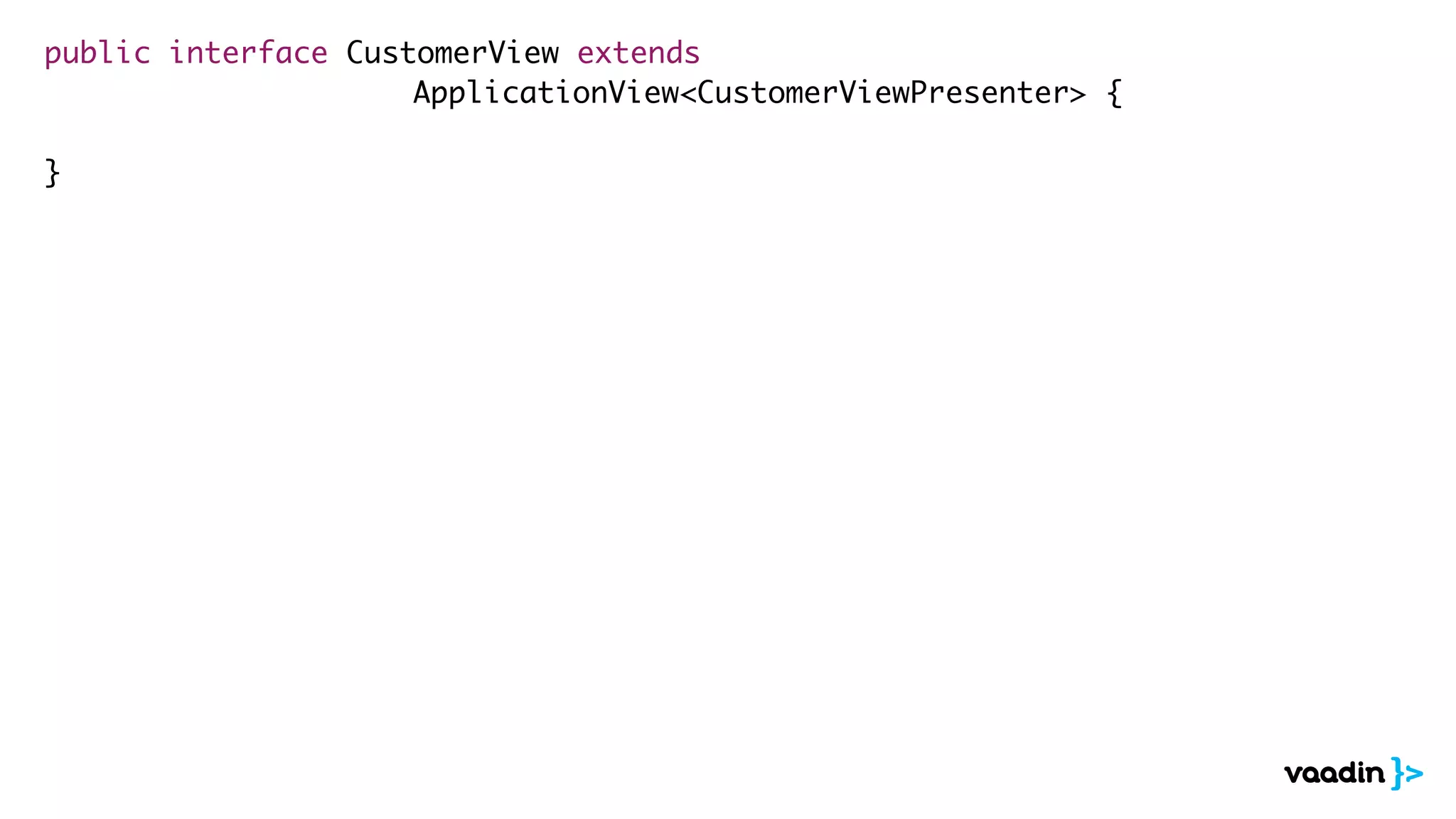 public interface CustomerView extends 
ApplicationView<CustomerViewPresenter> { 
! 
} 
 