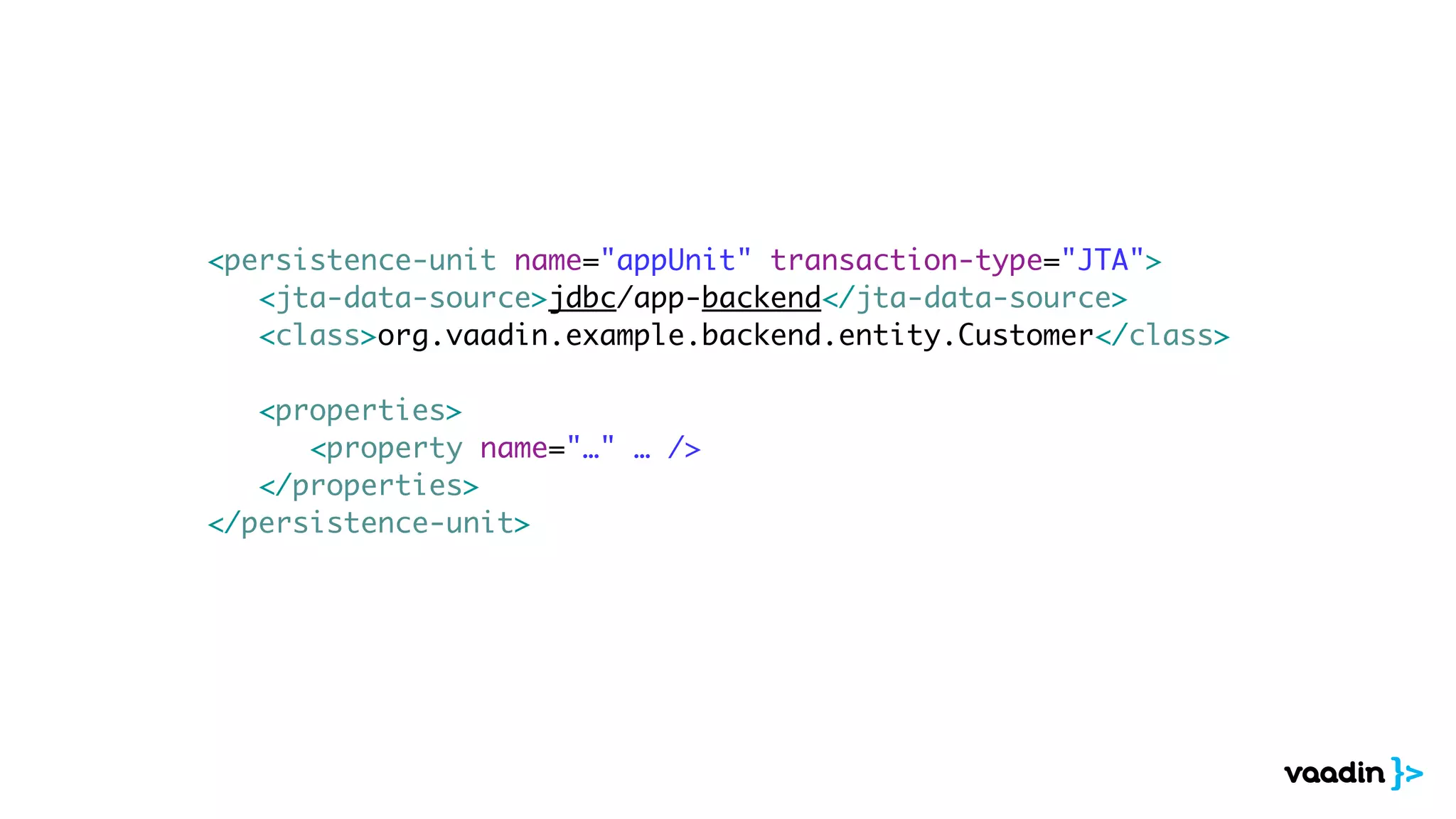 <persistence-unit name="appUnit" transaction-type="JTA"> 
<jta-data-source>jdbc/app-backend</jta-data-source> 
<class>org.vaadin.example.backend.entity.Customer</class> 
! 
<properties> 
<property name="…" … /> 
</properties> 
</persistence-unit> 
 