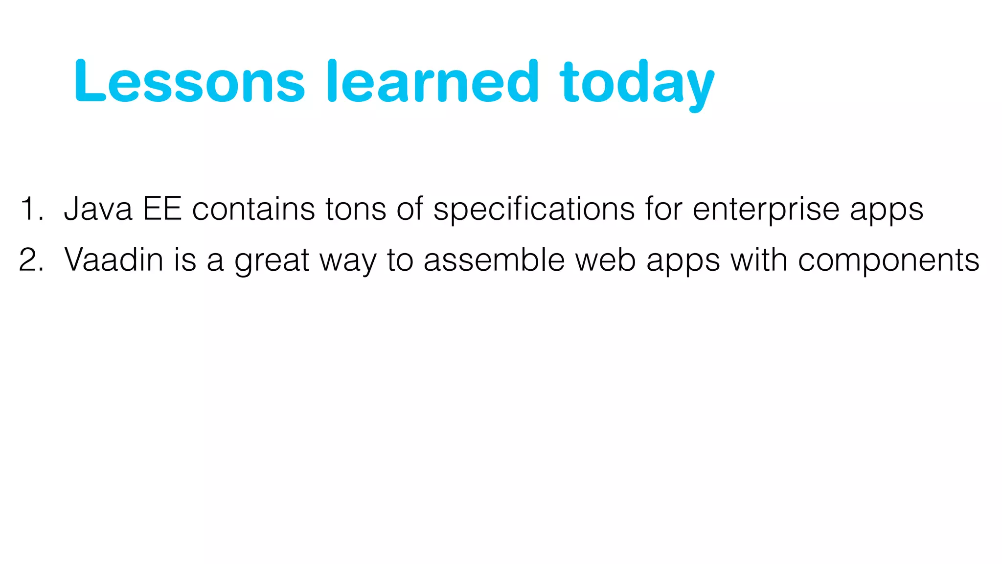 Lessons learned today 
1. Java EE contains tons of specifications for enterprise apps 
2. Vaadin is a great way to assemble web apps with components 
 
