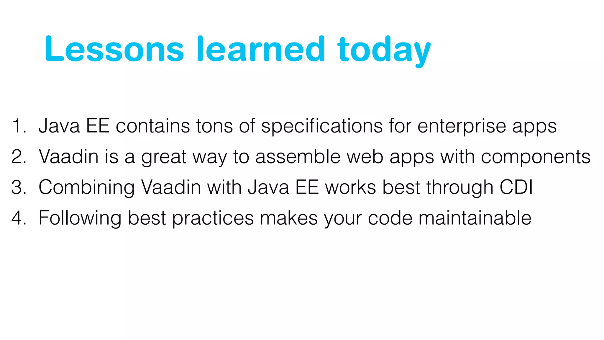 Lessons learned today 
1. Java EE contains tons of specifications for enterprise apps 
2. Vaadin is a great way to assemble web apps with components 
3. Combining Vaadin with Java EE works best through CDI 
4. Following best practices makes your code maintainable 
 