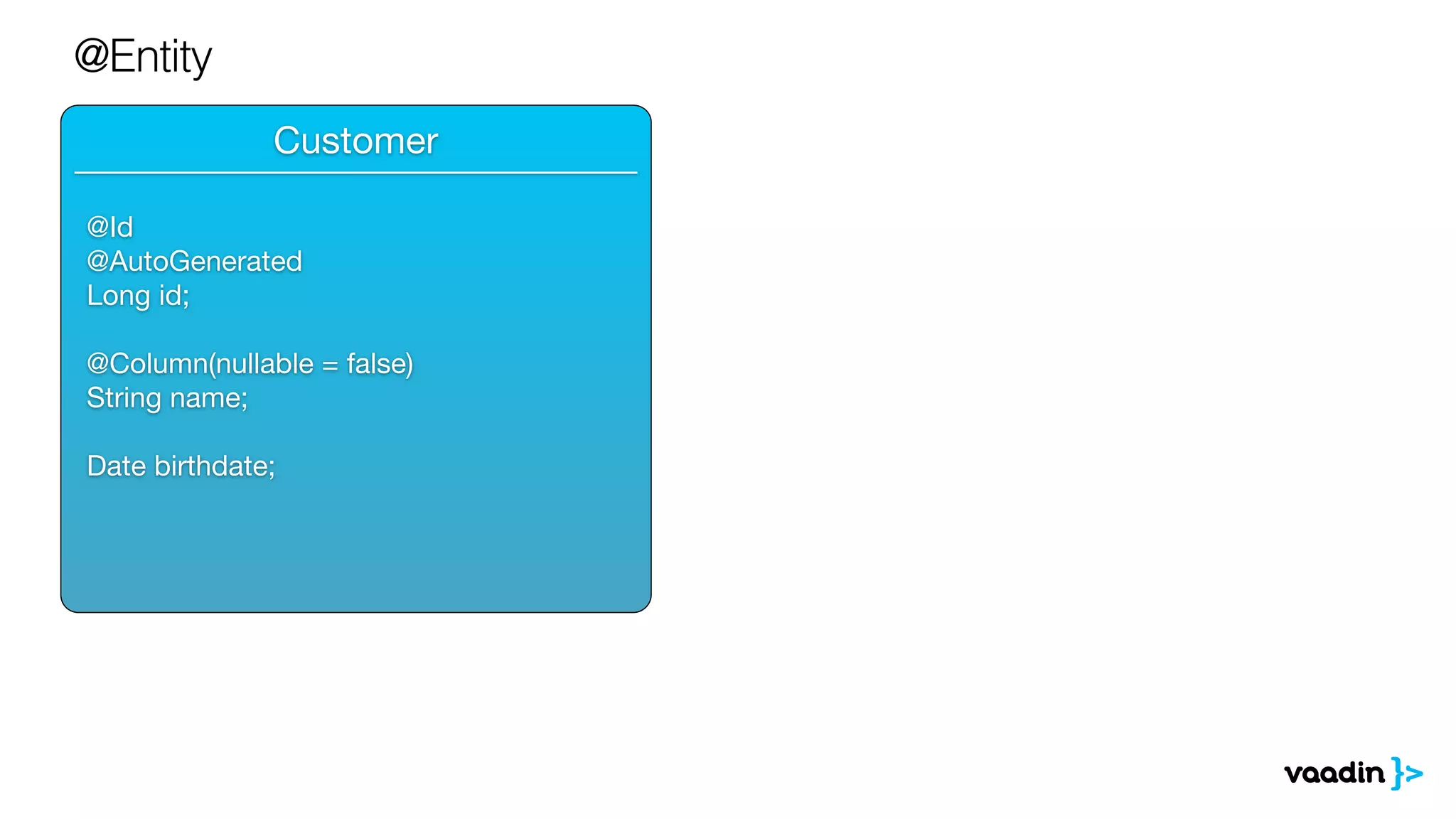 @Entity 
______________________________ 
Customer 
@Id 
@AutoGenerated 
Long id; 
! 
@Column(nullable = false) 
! 
String name; 
! 
Date birthdate; 
 