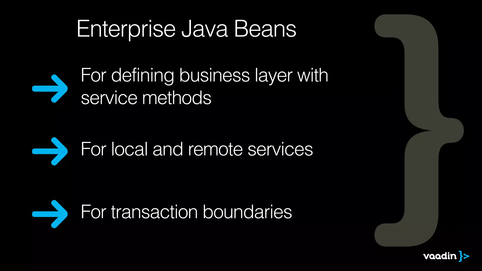 Enterprise Java Beans 
For defining business layer with 
service methods 
For local and remote services 
For transaction boundaries 
 