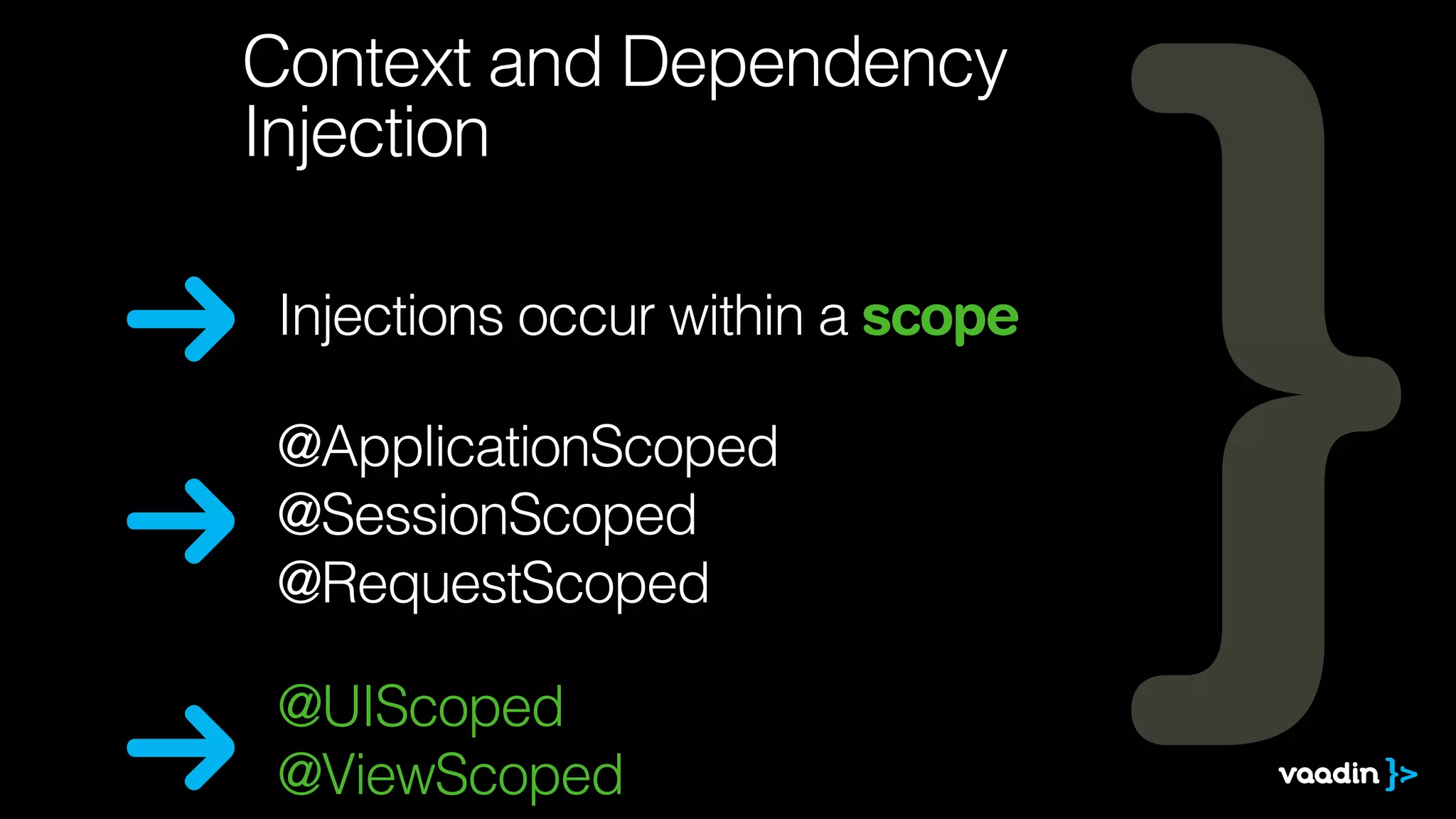 Context and Dependency 
Injection 
Injections occur within a scope 
@ApplicationScoped 
@SessionScoped 
@RequestScoped 
@UIScoped 
@ViewScoped 
 