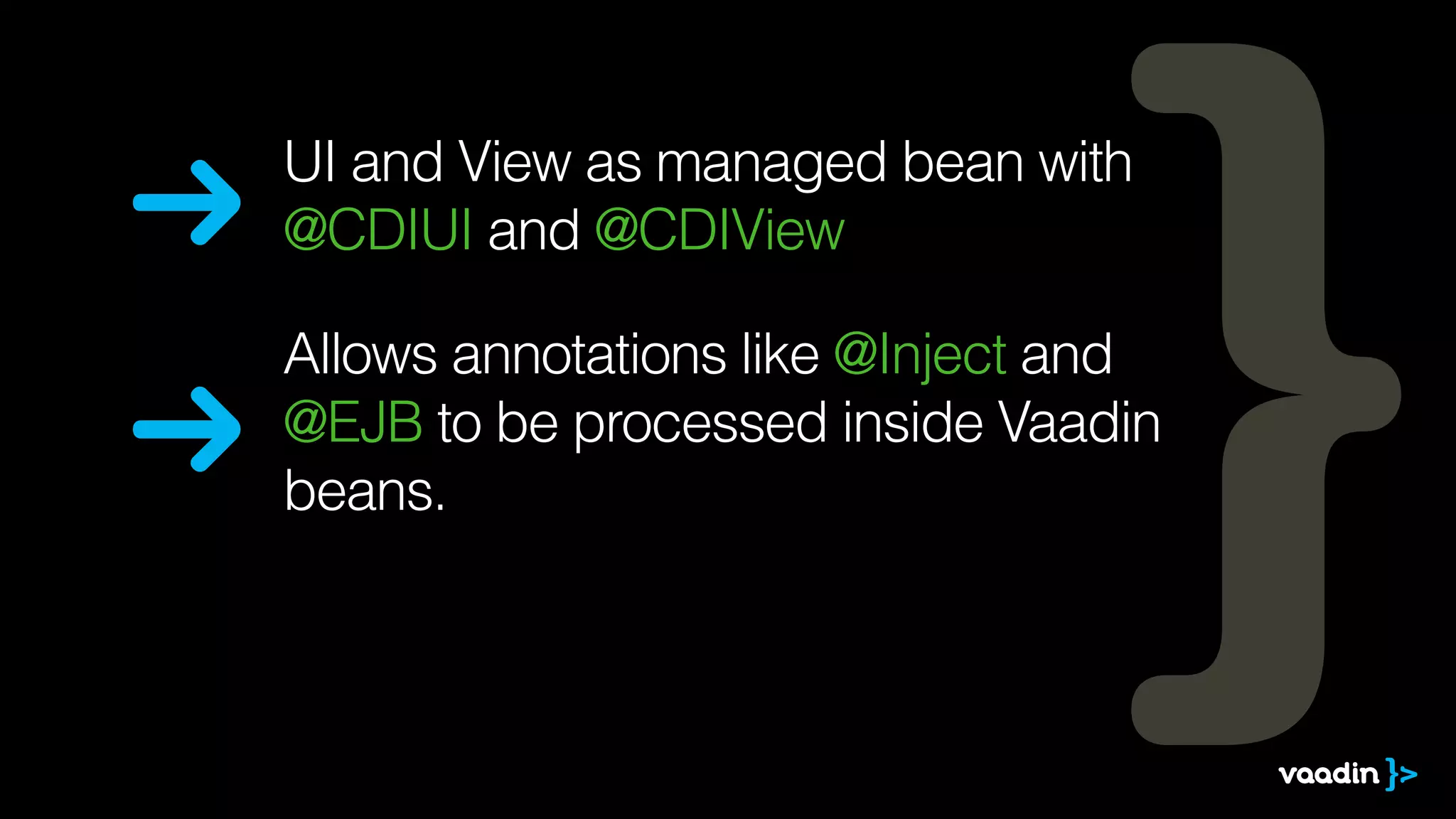 UI and View as managed bean with 
@CDIUI and @CDIView 
Allows annotations like @Inject and 
@EJB to be processed inside Vaadin 
beans. 
 