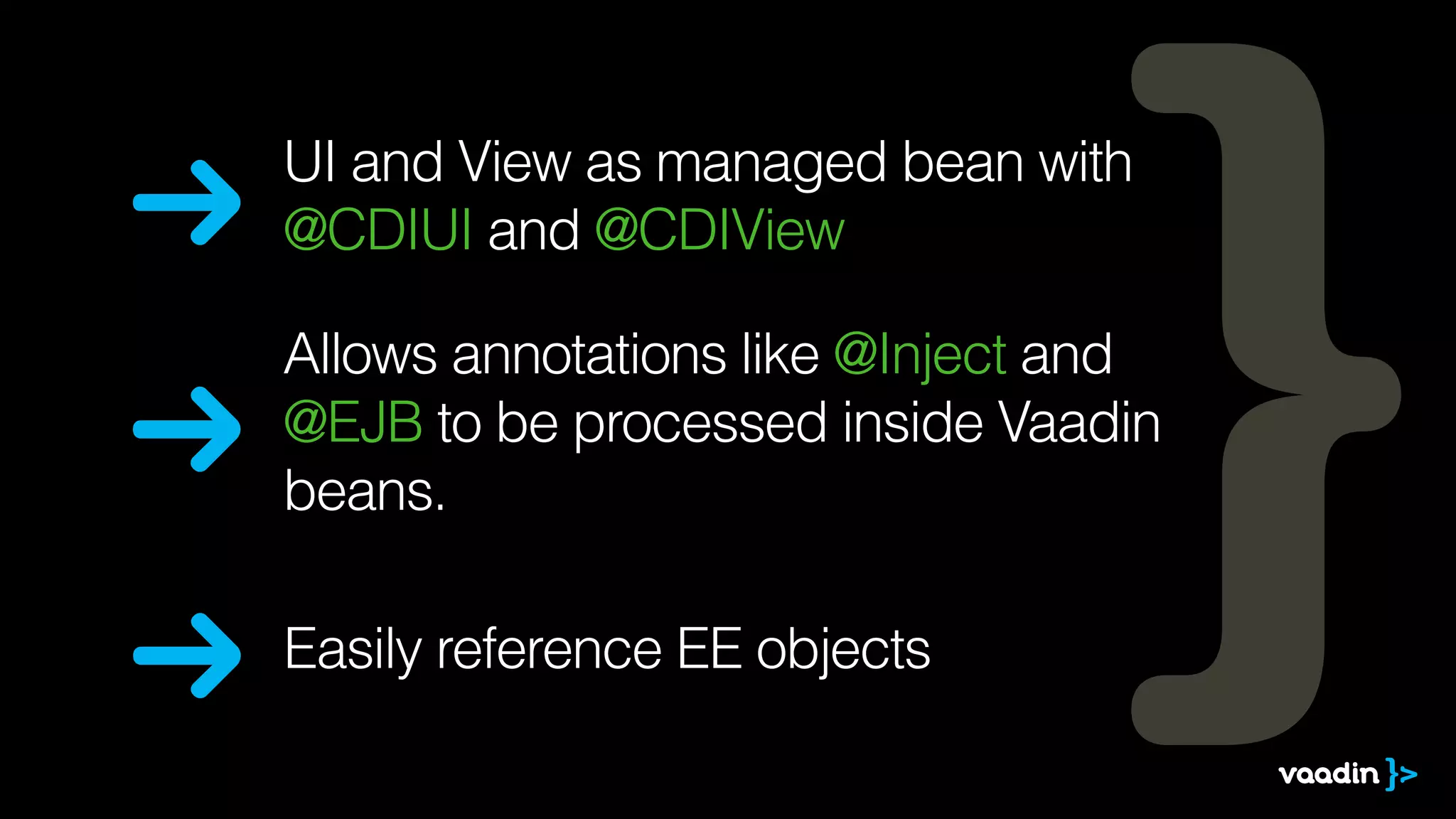 UI and View as managed bean with 
@CDIUI and @CDIView 
Allows annotations like @Inject and 
@EJB to be processed inside Vaadin 
beans. 
Easily reference EE objects 
 