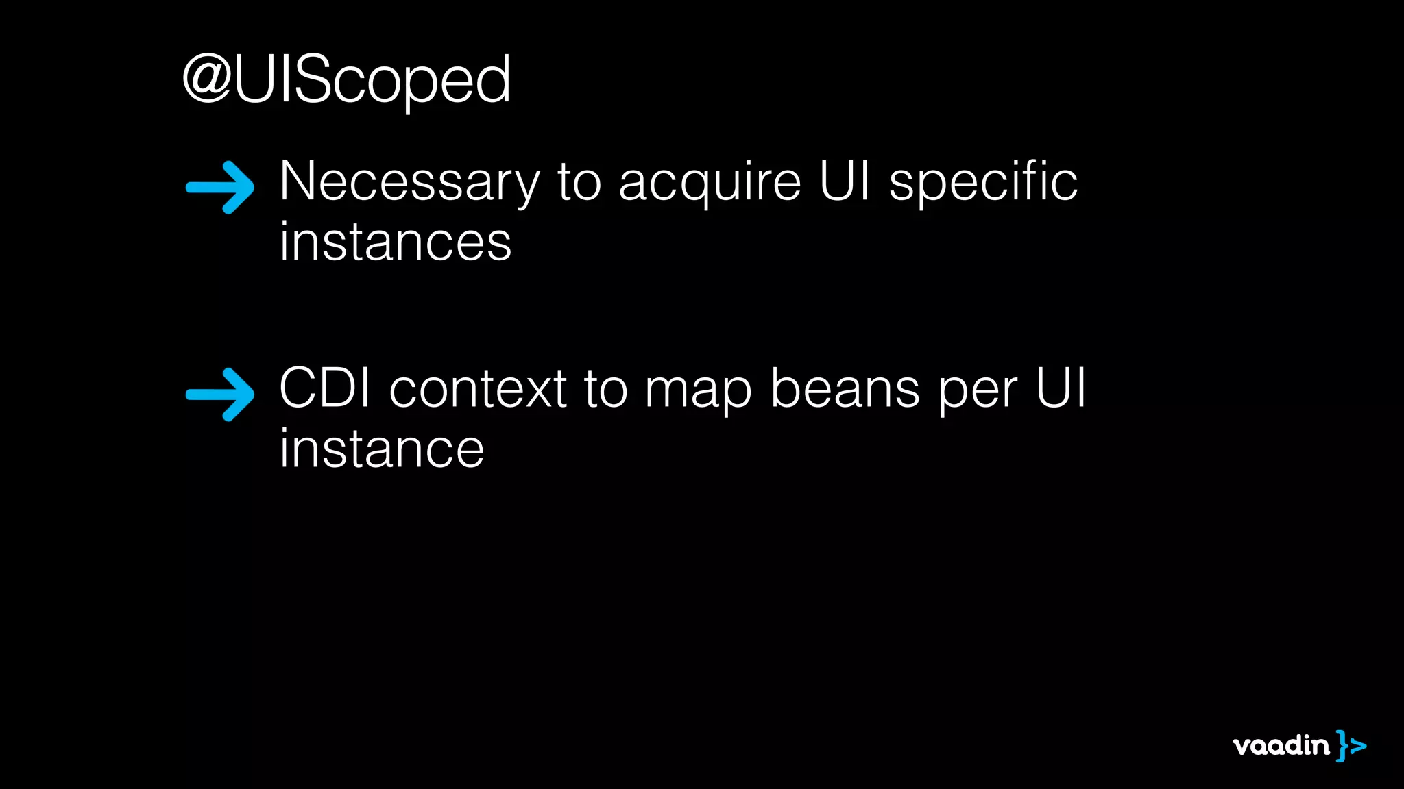 @UIScoped 
Necessary to acquire UI specific 
instances 
CDI context to map beans per UI 
instance 
 