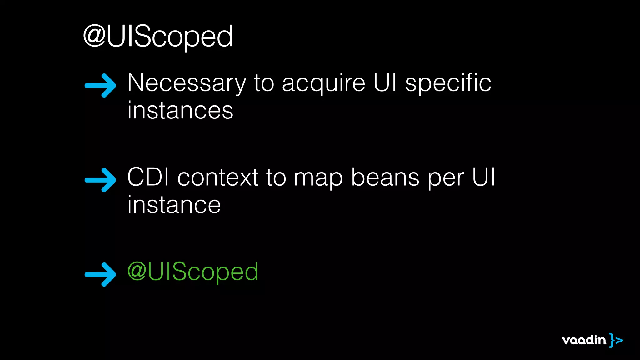 @UIScoped 
Necessary to acquire UI specific 
instances 
CDI context to map beans per UI 
instance 
@UIScoped 
 